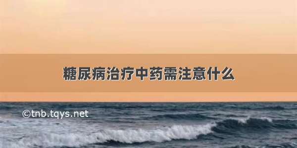 糖尿病治疗中药需注意什么