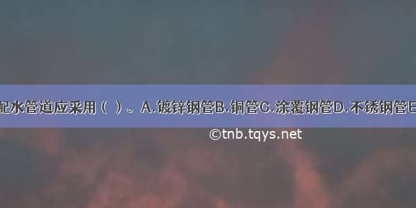 自喷系统的配水管道应采用（）。A.镀锌钢管B.铜管C.涂覆钢管D.不锈钢管E.球墨铸铁管