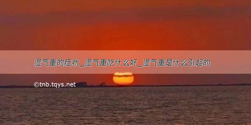 湿气重的症状_湿气重吃什么好_湿气重是什么引起的