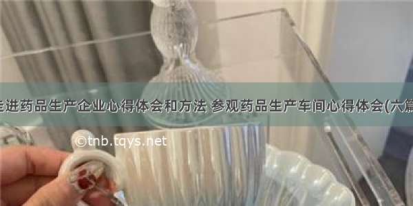 走进药品生产企业心得体会和方法 参观药品生产车间心得体会(六篇)