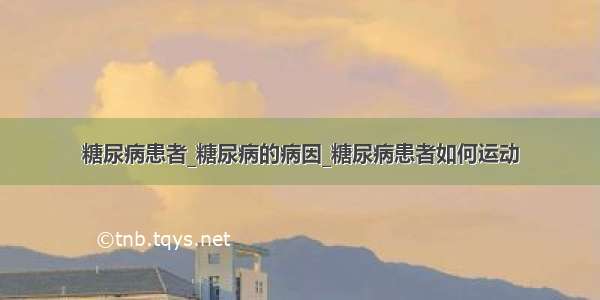 糖尿病患者_糖尿病的病因_糖尿病患者如何运动