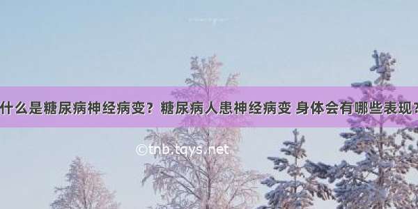 什么是糖尿病神经病变？糖尿病人患神经病变 身体会有哪些表现？