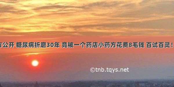 千年古方公开 糖尿病折磨30年 竟被一个药店小药方花费8毛钱 百试百灵！不复发！