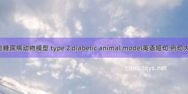 2型糖尿病动物模型 type 2 diabetic animal model英语短句 例句大全