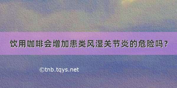 饮用咖啡会增加患类风湿关节炎的危险吗？