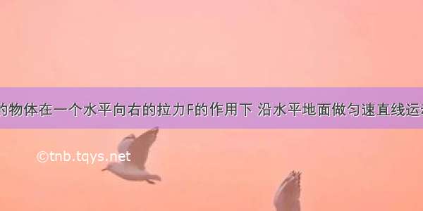 重为500N的物体在一个水平向右的拉力F的作用下 沿水平地面做匀速直线运动 已知地面