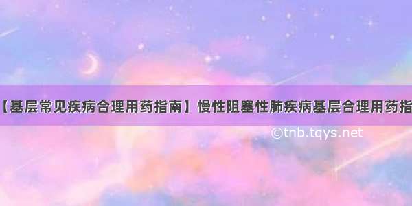 【基层常见疾病合理用药指南】慢性阻塞性肺疾病基层合理用药指南