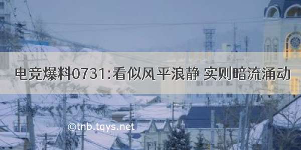 电竞爆料0731:看似风平浪静 实则暗流涌动