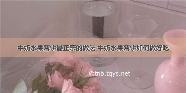 牛奶水果薄饼最正宗的做法 牛奶水果薄饼如何做好吃