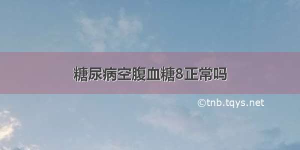 糖尿病空腹血糖8正常吗