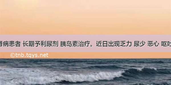 糖尿病肾病患者 长期予利尿剂 胰岛素治疗。近日出现乏力 尿少 恶心 呕吐 站立时