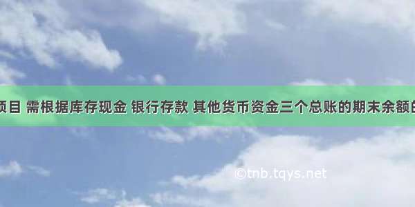 货币资金项目 需根据库存现金 银行存款 其他货币资金三个总账的期末余额的合计数填