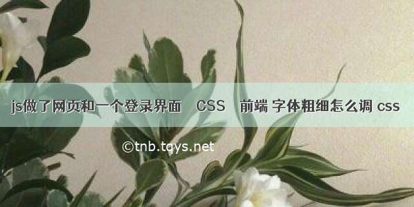 js做了网页和一个登录界面 – CSS – 前端 字体粗细怎么调 css