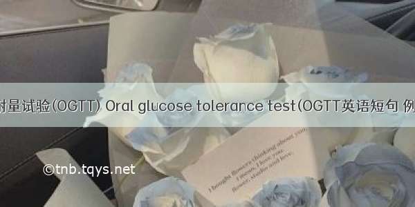 葡萄糖耐量试验(OGTT) Oral glucose tolerance test(OGTT英语短句 例句大全