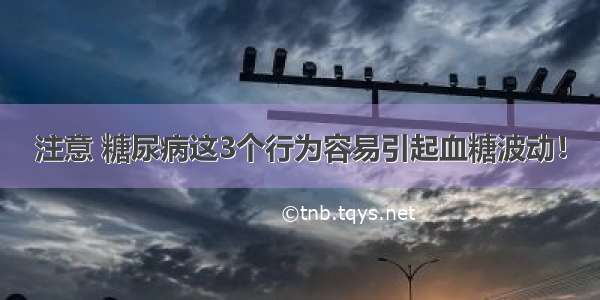 注意 糖尿病这3个行为容易引起血糖波动！