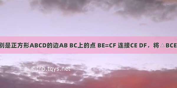 如图 E F分别是正方形ABCD的边AB BC上的点 BE=CF 连接CE DF．将△BCE绕着正方形