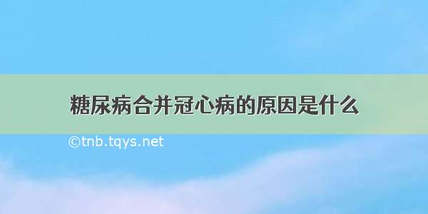 糖尿病合并冠心病的原因是什么