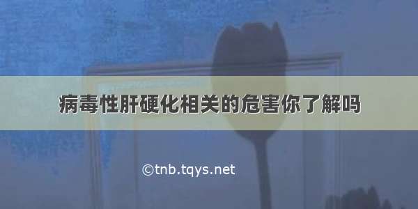 病毒性肝硬化相关的危害你了解吗