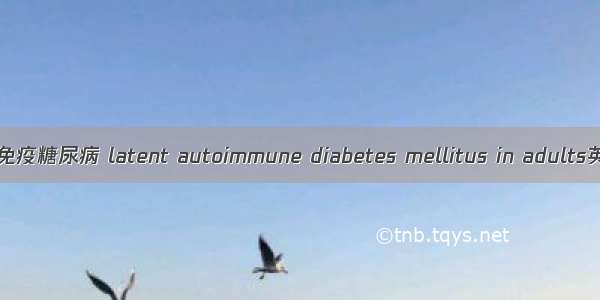 成年人隐匿性自身免疫糖尿病 latent autoimmune diabetes mellitus in adults英语短句 例句大全
