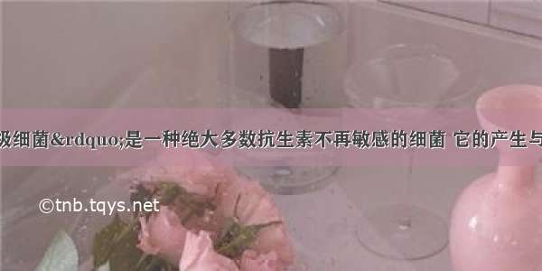 单选题&ldquo;超级细菌&rdquo;是一种绝大多数抗生素不再敏感的细菌 它的产生与人们滥用抗生素有