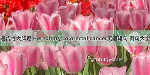 遗传性大肠癌 Hereditary colorectal cancer英语短句 例句大全