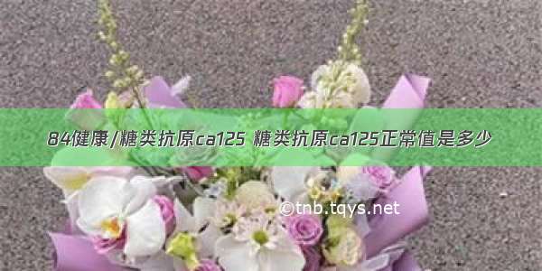 84健康/糖类抗原ca125 糖类抗原ca125正常值是多少