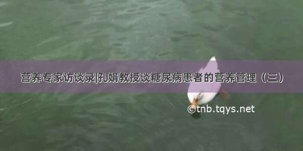 营养专家访谈录|孔娟教授谈糖尿病患者的营养管理（三）