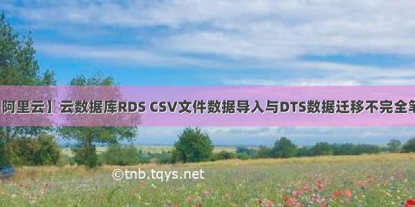 【阿里云】云数据库RDS CSV文件数据导入与DTS数据迁移不完全笔记