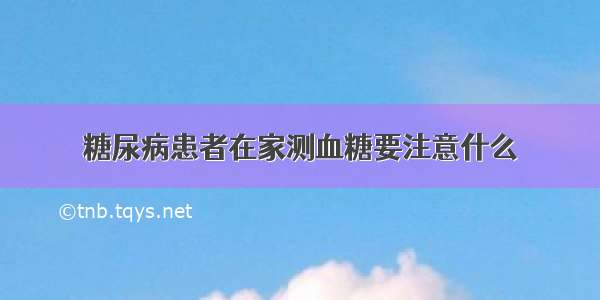 糖尿病患者在家测血糖要注意什么