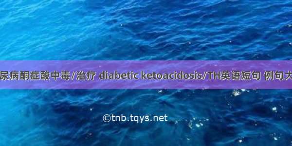 糖尿病酮症酸中毒/治疗 diabetic ketoacidosis/TH英语短句 例句大全
