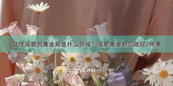 女性减肥的黄金期是什么时候？减肥黄金期应做好2件事