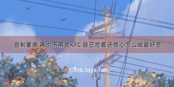 自制薯条 再也不用去KFC 自己吃着还放心怎么做最好吃