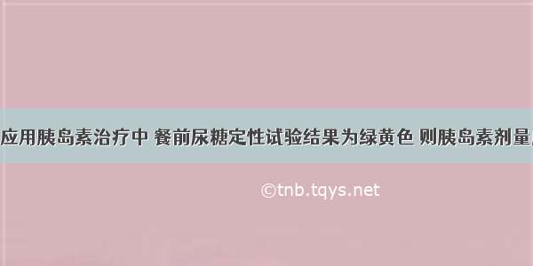 糖尿病患者应用胰岛素治疗中 餐前尿糖定性试验结果为绿黄色 则胰岛素剂量应为A.仍按