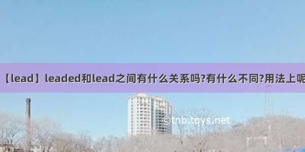 【lead】leaded和lead之间有什么关系吗?有什么不同?用法上呢?
