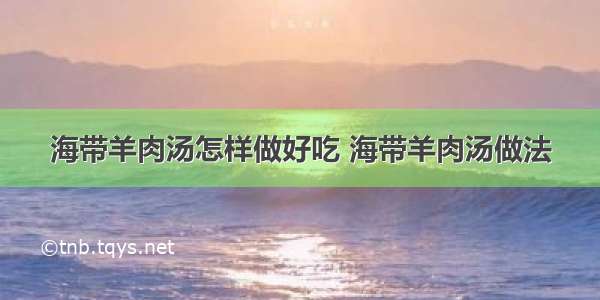 海带羊肉汤怎样做好吃 海带羊肉汤做法