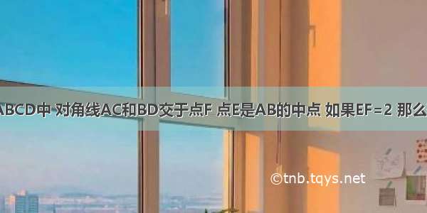 如图 在菱形ABCD中 对角线AC和BD交于点F 点E是AB的中点 如果EF=2 那么菱形ABCD的