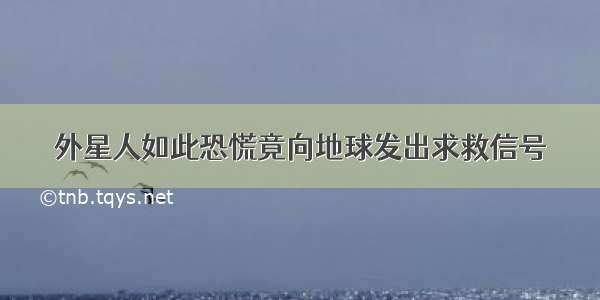 外星人如此恐慌竟向地球发出求救信号