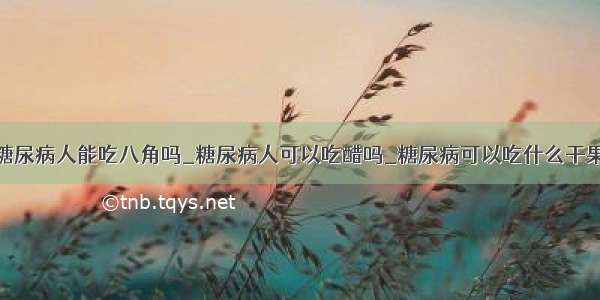 糖尿病人能吃八角吗_糖尿病人可以吃醋吗_糖尿病可以吃什么干果