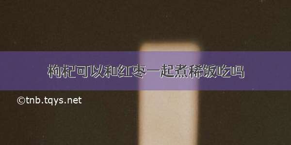 枸杞可以和红枣一起煮稀饭吃吗