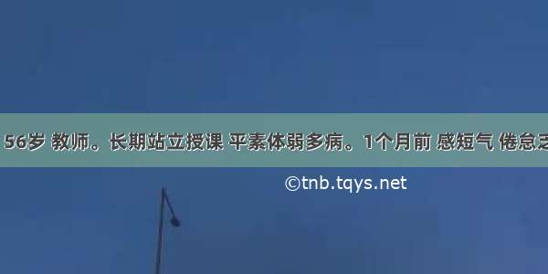 患者 男 56岁 教师。长期站立授课 平素体弱多病。1个月前 感短气 倦怠乏力多汗