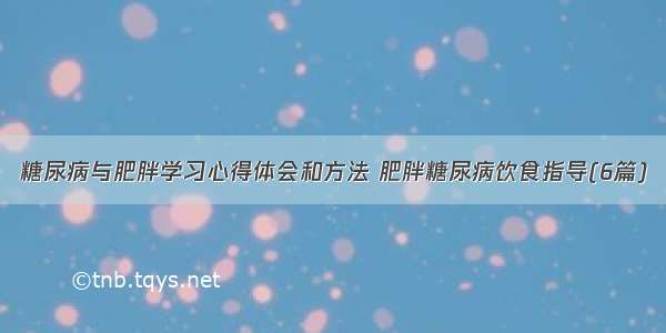 糖尿病与肥胖学习心得体会和方法 肥胖糖尿病饮食指导(6篇)