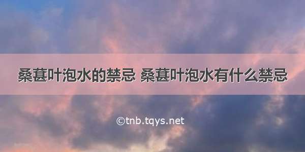 桑葚叶泡水的禁忌 桑葚叶泡水有什么禁忌