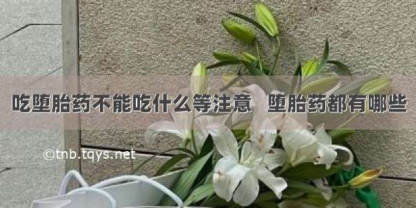 吃堕胎药不能吃什么等注意   堕胎药都有哪些