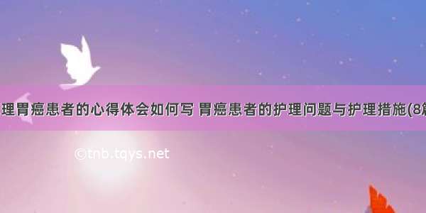 护理胃癌患者的心得体会如何写 胃癌患者的护理问题与护理措施(8篇)