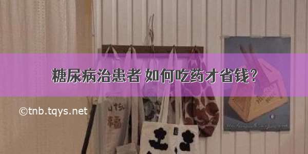 糖尿病治患者 如何吃药才省钱？