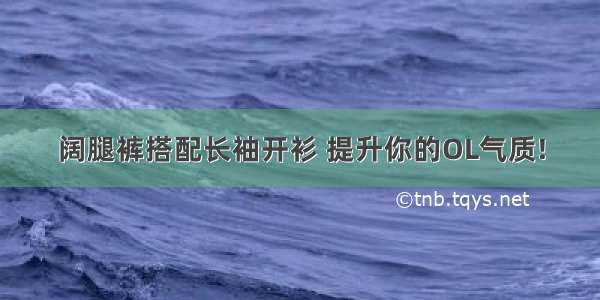 阔腿裤搭配长袖开衫 提升你的OL气质!