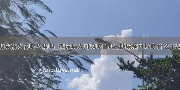 糖尿病人能吃八角吗_糖尿病人可以吃醋吗_糖尿病可以吃什么干果