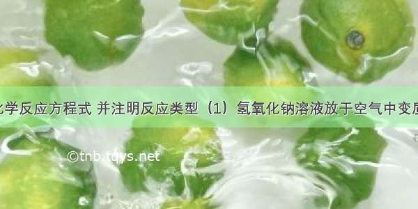 写出下列化学反应方程式 并注明反应类型（1）氢氧化钠溶液放于空气中变质______ （2