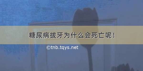 糖尿病拔牙为什么会死亡呢！