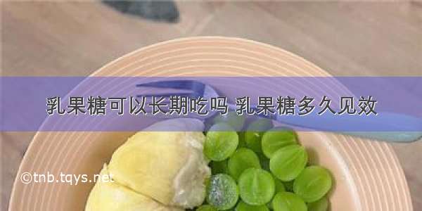 乳果糖可以长期吃吗 乳果糖多久见效